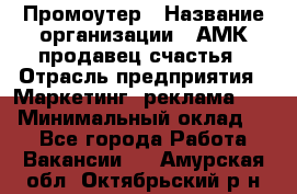 Промоутер › Название организации ­ АМК продавец счастья › Отрасль предприятия ­ Маркетинг, реклама, PR › Минимальный оклад ­ 1 - Все города Работа » Вакансии   . Амурская обл.,Октябрьский р-н